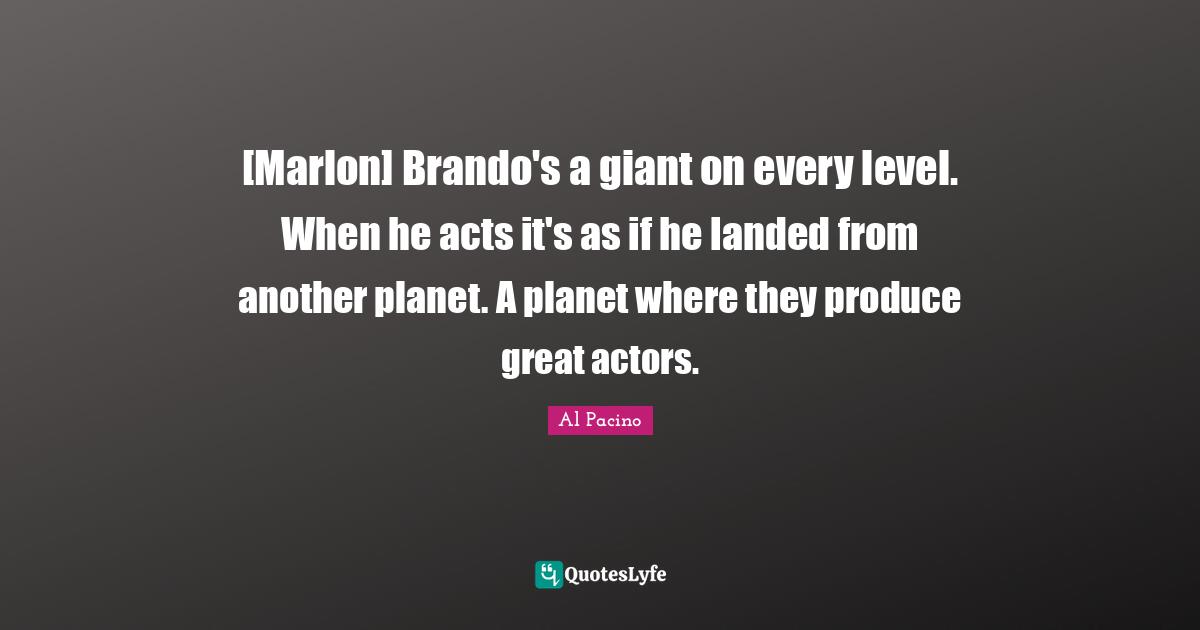 [Marlon] Brando's a giant on every level. When he acts it's as if he landed from another planet. A planet where they produce great actors.
