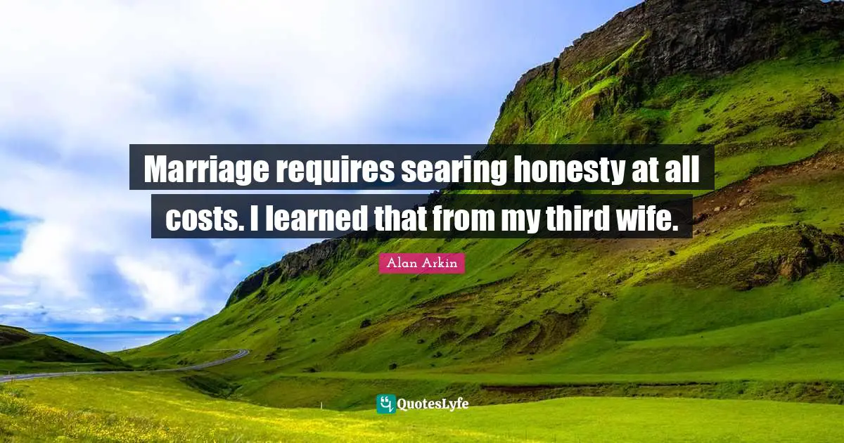 Marriage requires searing honesty at all costs. I learned that from my third wife.