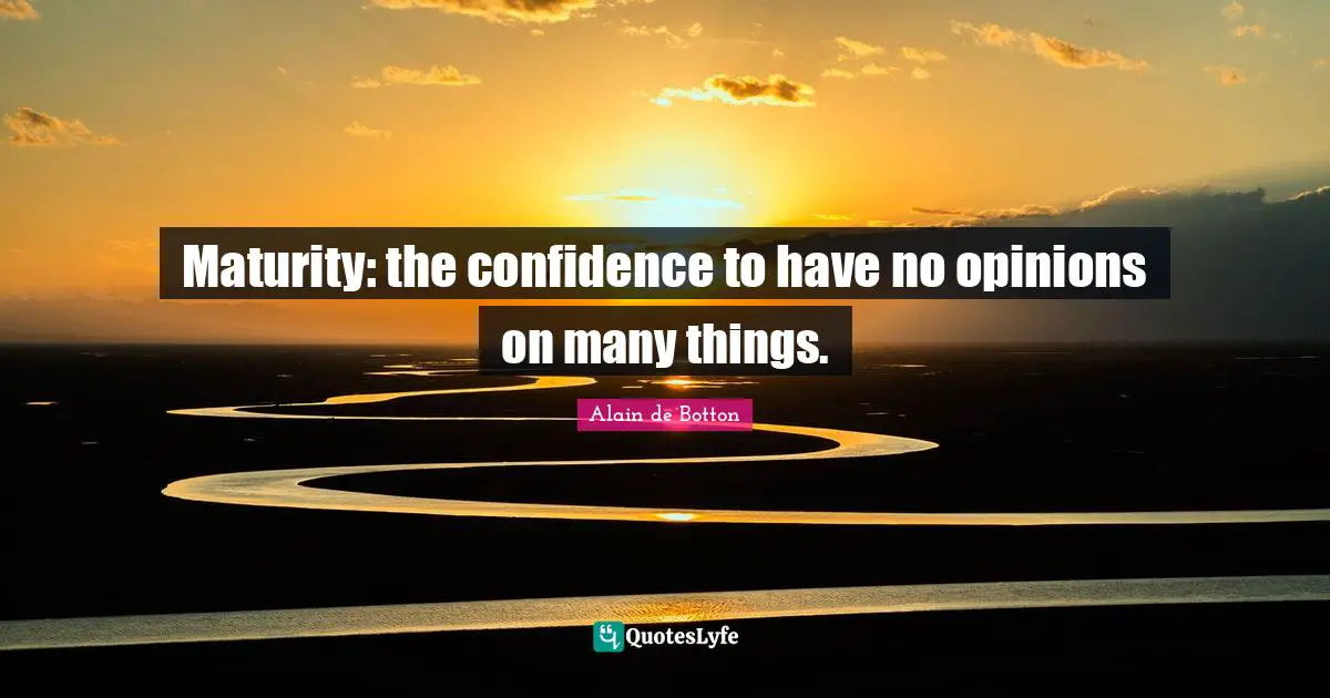 Alain de Botton Quotes: Maturity: the confidence to have no opinions on many things.
