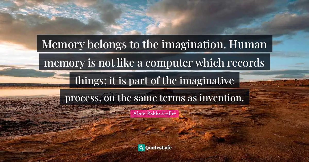 Memory belongs to the imagination. Human memory is not like a computer which records things; it is part of the imaginative process, on the same terms as invention.
