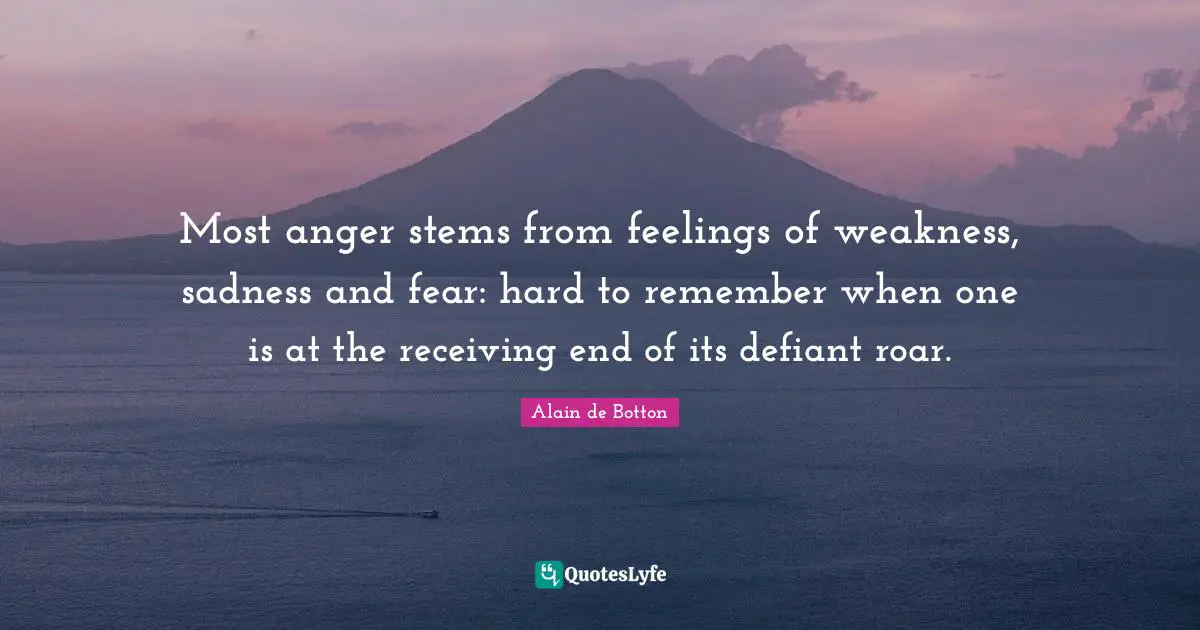 Alain De Botton Quotes: "Most anger stems from feelings of weakness, sadness and fear: hard to remember when one is at the receiving end of its defiant roar."