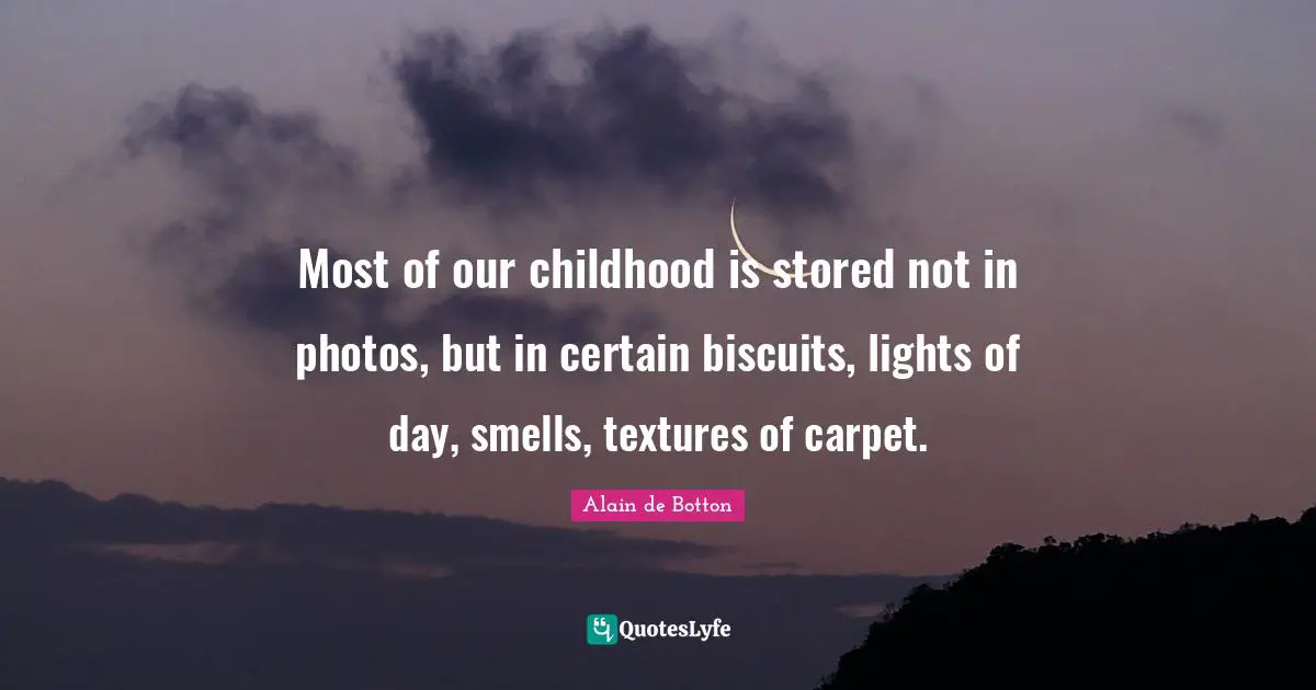Alain De Botton Quotes: "Most of our childhood is stored not in photos, but in certain biscuits, lights of day, smells, textures of carpet."