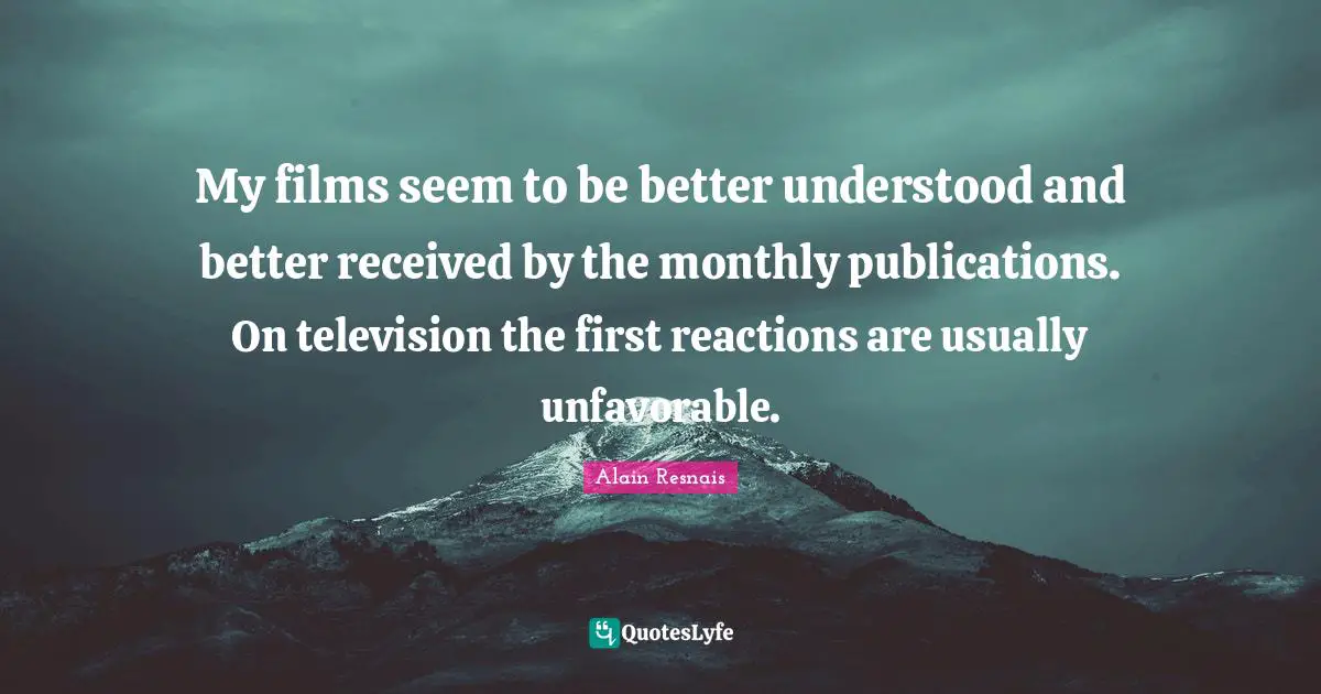 My films seem to be better understood and better received by the monthly publications. On television the first reactions are usually unfavorable.