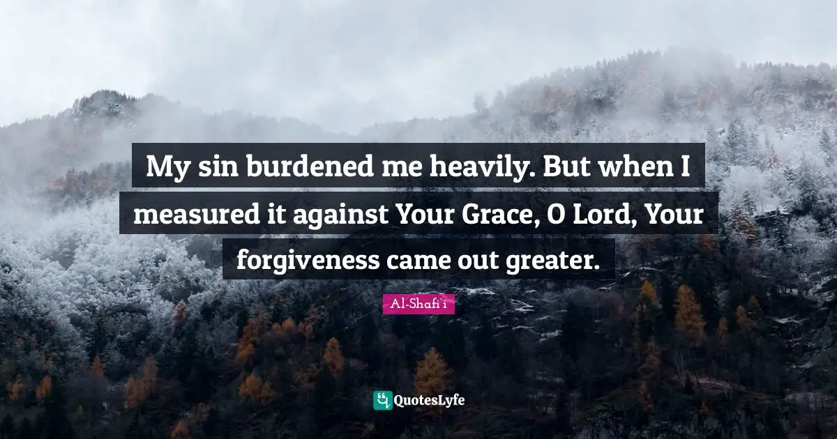 Lord Quotes: "My sin burdened me heavily. But when I measured it against Your Grace, O Lord, Your forgiveness came out greater."