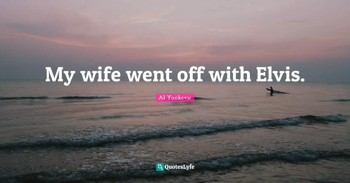 My wife went off with Elvis.