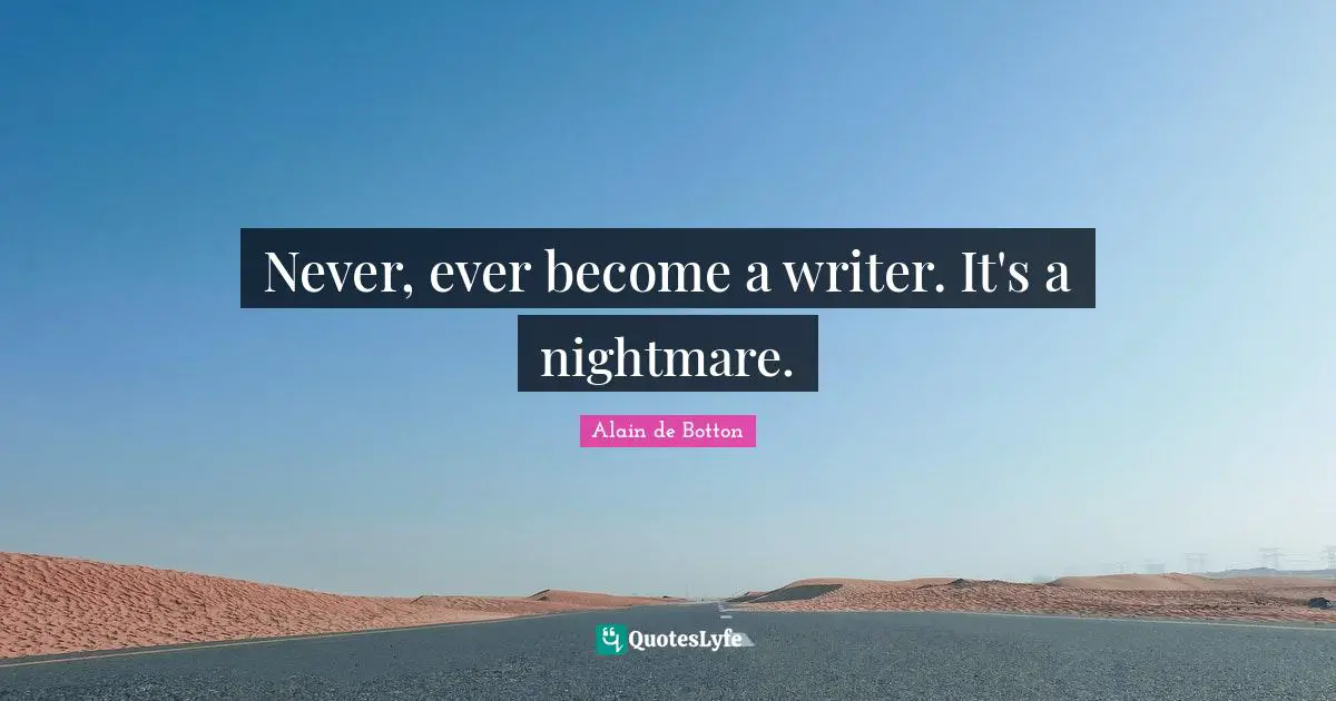 Never, ever become a writer. It's a nightmare.