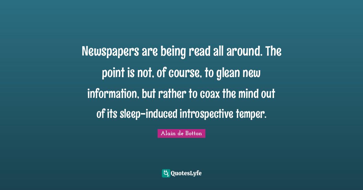 Newspapers are being read all around. The point is not, of course, to glean new information, but rather to coax the mind out of its sleep-induced introspective temper.
