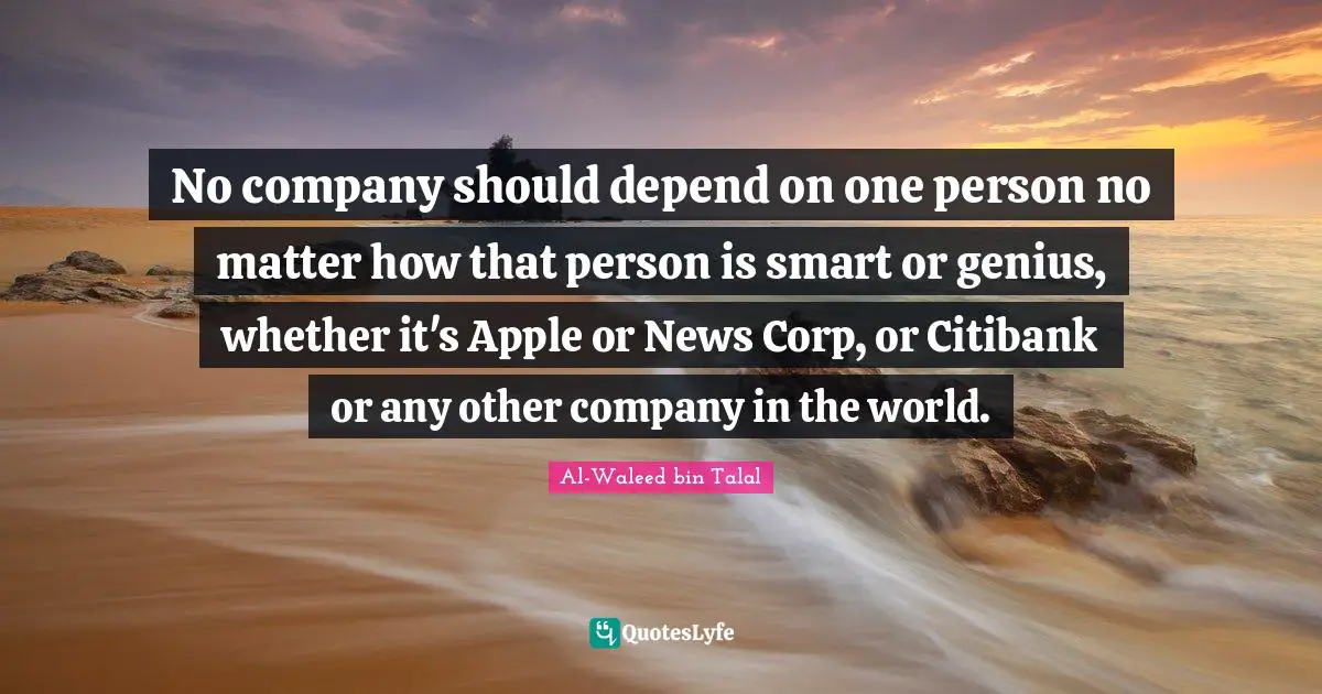 No company should depend on one person no matter how that person is smart or genius, whether it's Apple or News Corp, or Citibank or any other company in the world.