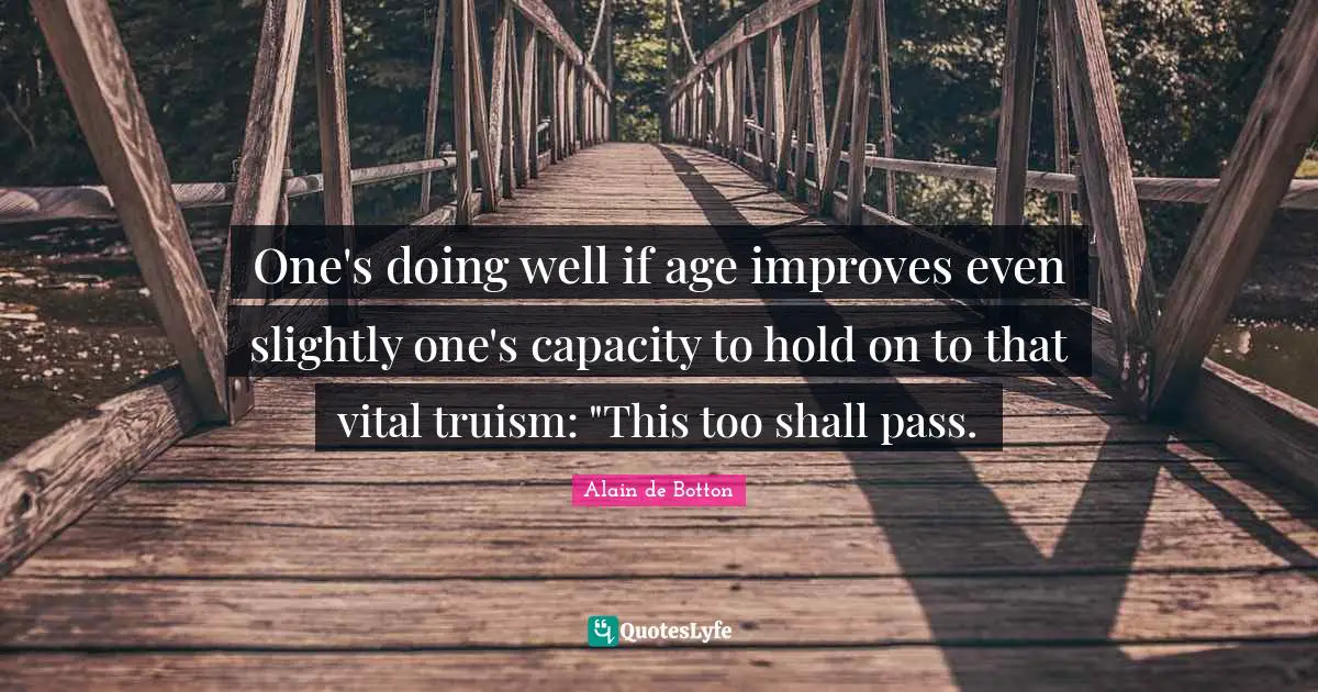 One's doing well if age improves even slightly one's capacity to hold on to that vital truism: "This too shall pass.