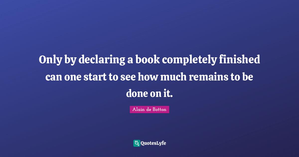 Only by declaring a book completely finished can one start to see how much remains to be done on it.