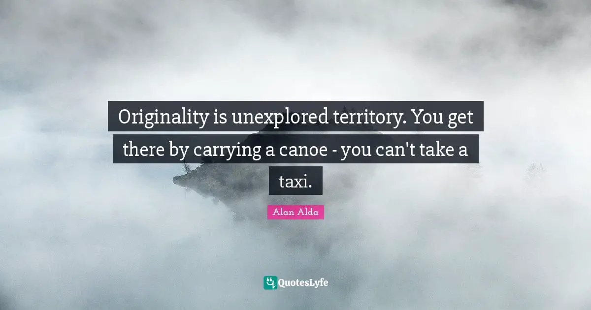 Originality is unexplored territory. You get there by carrying a canoe - you can't take a taxi.