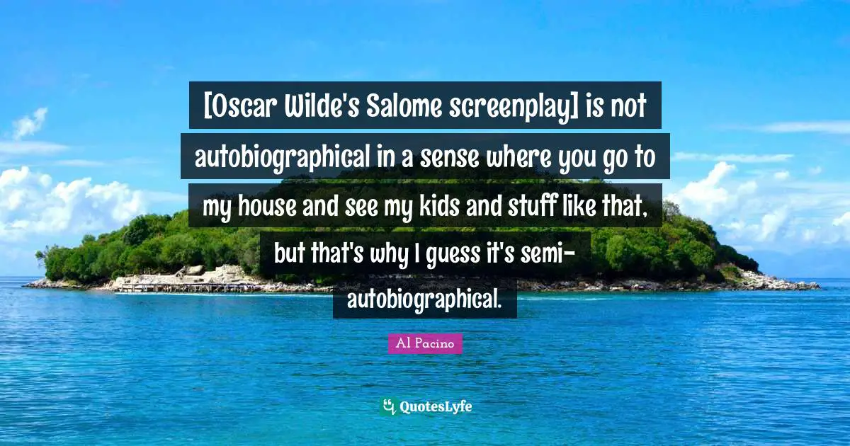 [Oscar Wilde's Salome screenplay] is not autobiographical in a sense where you go to my house and see my kids and stuff like that, but that's why I guess it's semi-autobiographical.