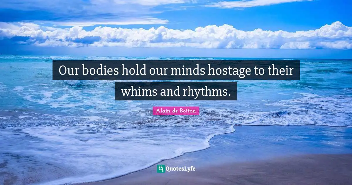 Hostage Quotes: "Our bodies hold our minds hostage to their whims and rhythms."