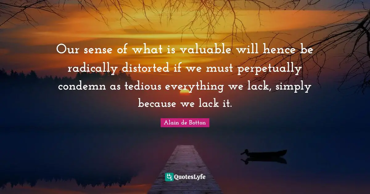 Our sense of what is valuable will hence be radically distorted if we must perpetually condemn as tedious everything we lack, simply because we lack it.