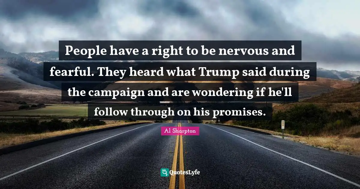 People have a right to be nervous and fearful. They heard what Trump said during the campaign and are wondering if he'll follow through on his promises.
