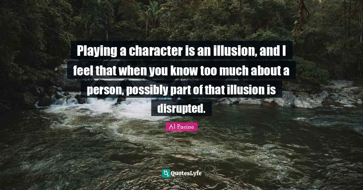 Playing a character is an illusion, and I feel that when you know too much about a person, possibly part of that illusion is disrupted.