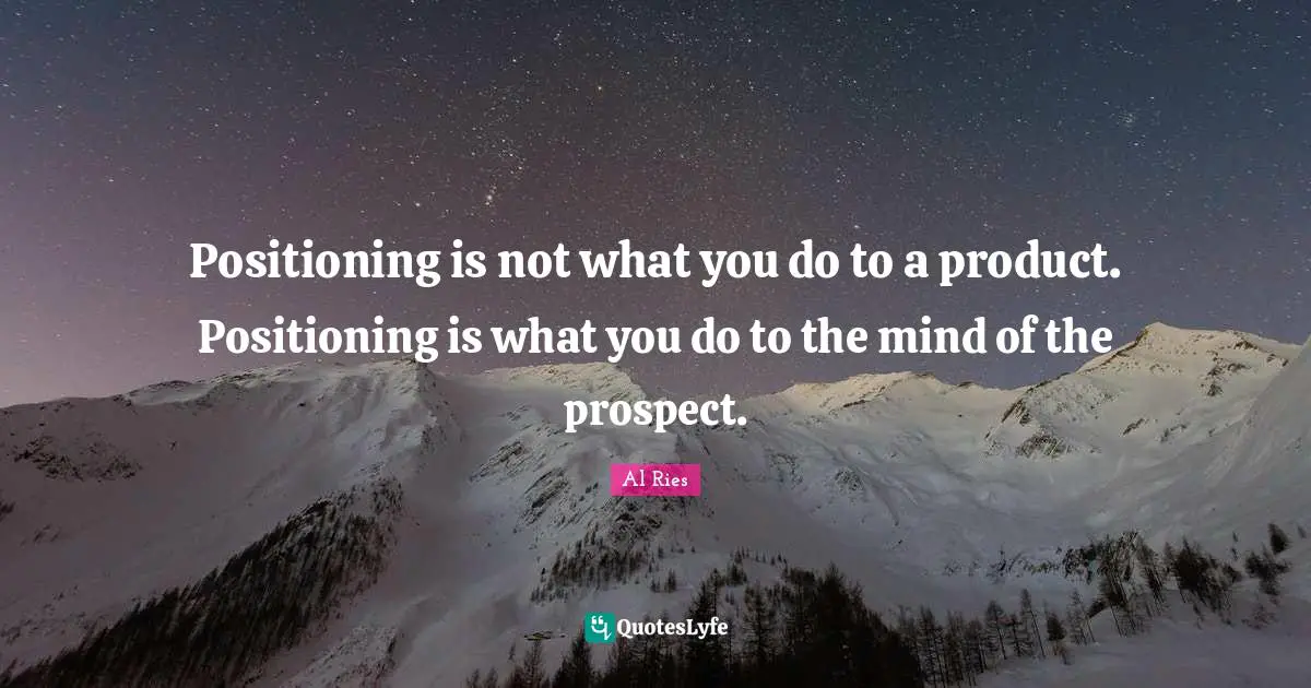 Positioning is not what you do to a product. Positioning is what you do to the mind of the prospect.