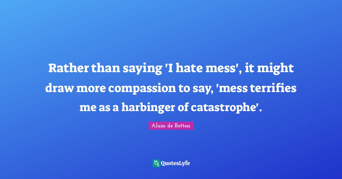 Rather than saying 'I hate mess', it might draw more compassion to say, 'mess terrifies me as a harbinger of catastrophe'.