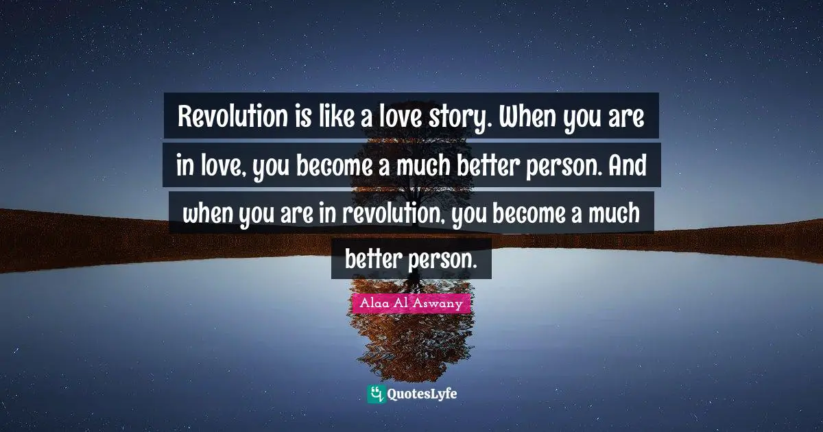 Revolution is like a love story. When you are in love, you become a much better person. And when you are in revolution, you become a much better person.