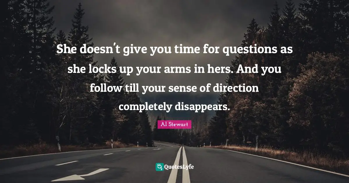 She doesn't give you time for questions as she locks up your arms in hers. And you follow till your sense of direction completely disappears.