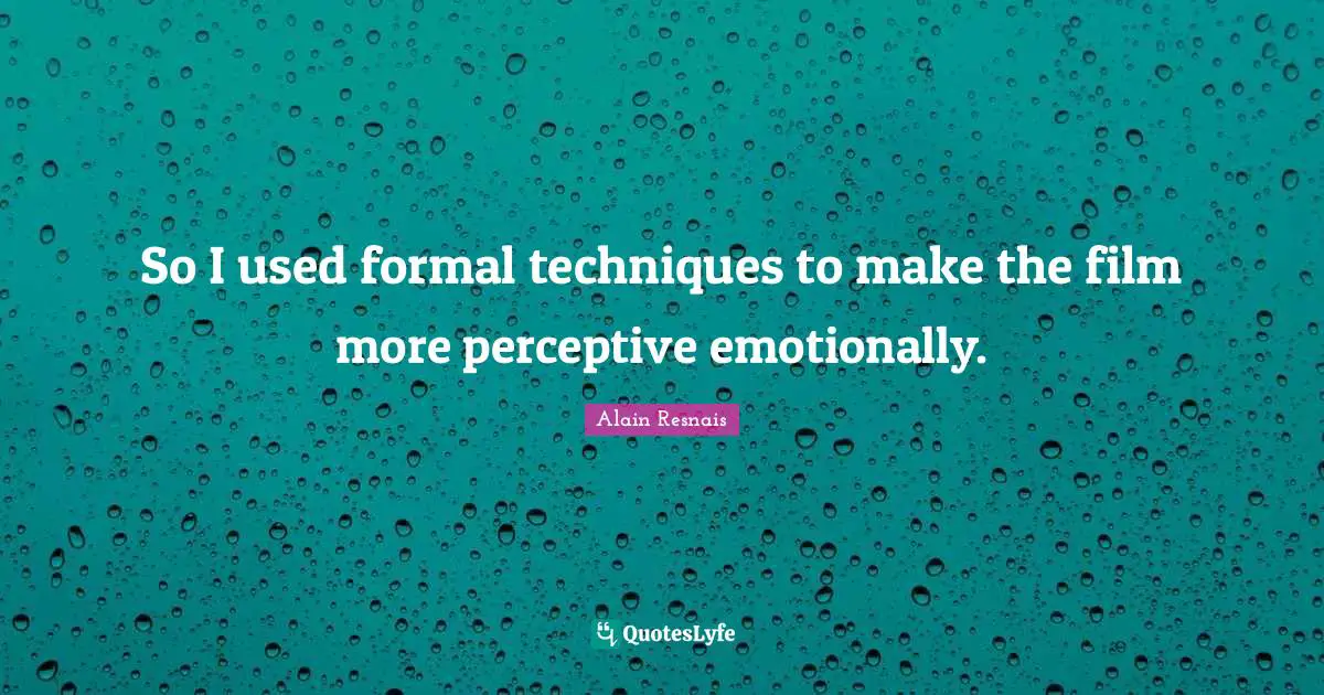 So I used formal techniques to make the film more perceptive emotionally.