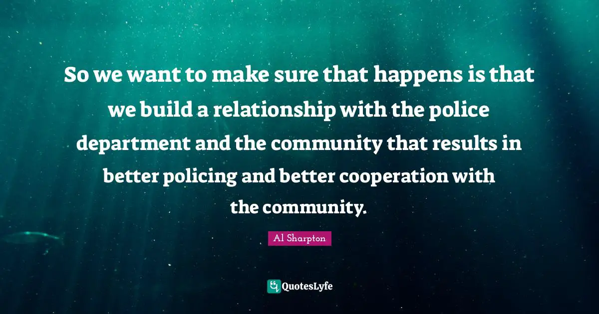So we want to make sure that happens is that we build a relationship with the police department and the community that results in better policing and better cooperation with the community.