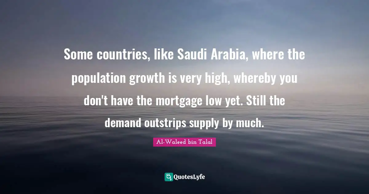 Some countries, like Saudi Arabia, where the population growth is very high, whereby you don't have the mortgage low yet. Still the demand outstrips supply by much.