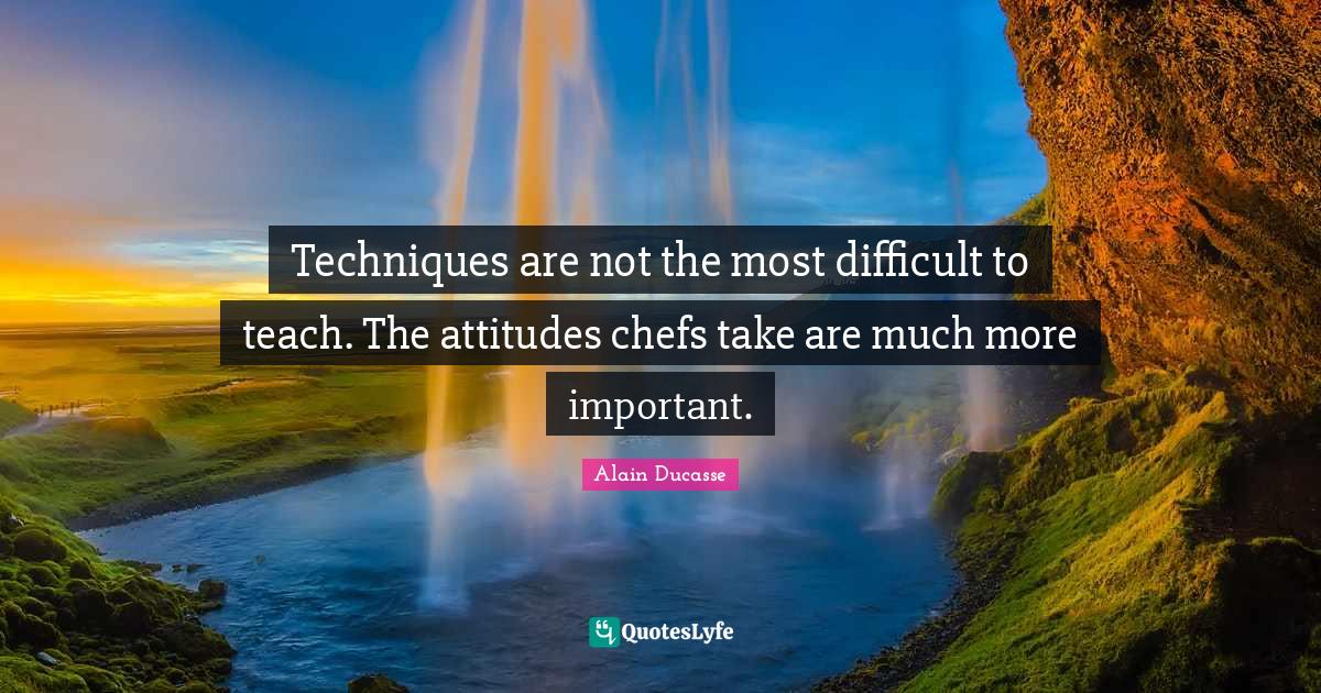 Techniques are not the most difficult to teach. The attitudes chefs ta