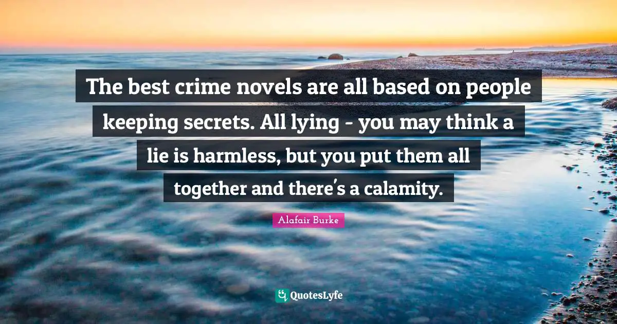 The best crime novels are all based on people keeping secrets. All lying - you may think a lie is harmless, but you put them all together and there's a calamity.