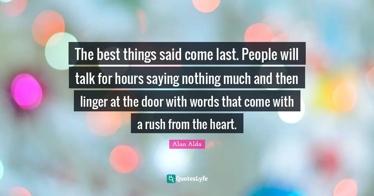 The best things said come last. People will talk for hours saying nothing much and then linger at the door with words that come with a rush from the heart.