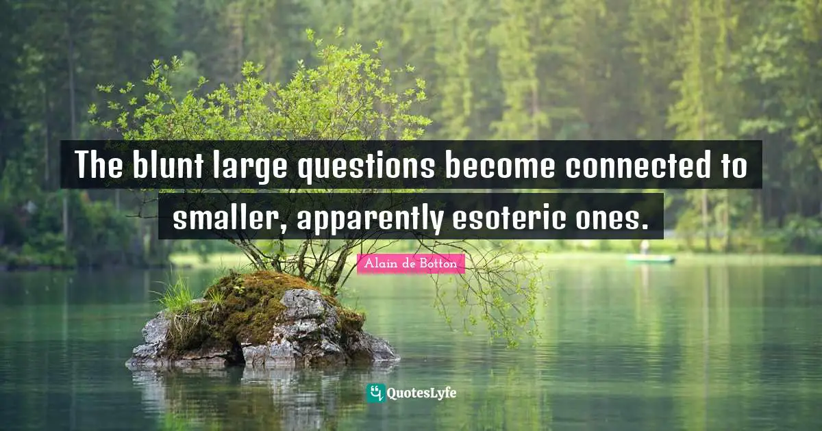 Alain De Botton Quotes: "The blunt large questions become connected to smaller, apparently esoteric ones."