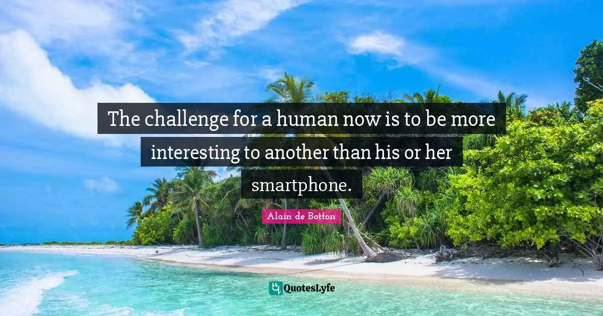 Alain de Botton Quotes: The challenge for a human now is to be more interesting to another than his or her smartphone.