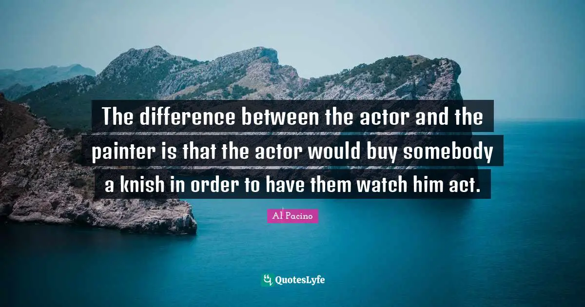 The difference between the actor and the painter is that the actor would buy somebody a knish in order to have them watch him act.