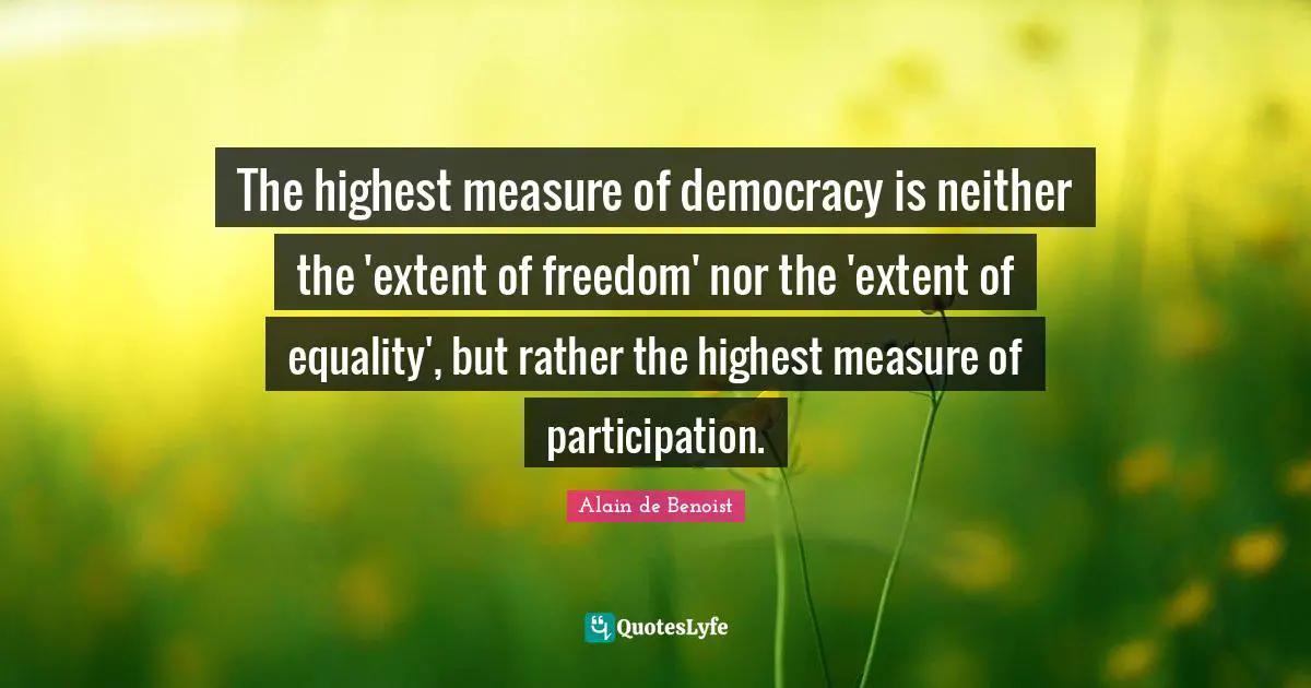 Alain De Benoist Quotes: "The highest measure of democracy is neither the 'extent of freedom' nor the 'extent of equality', but rather the highest measure of participation."