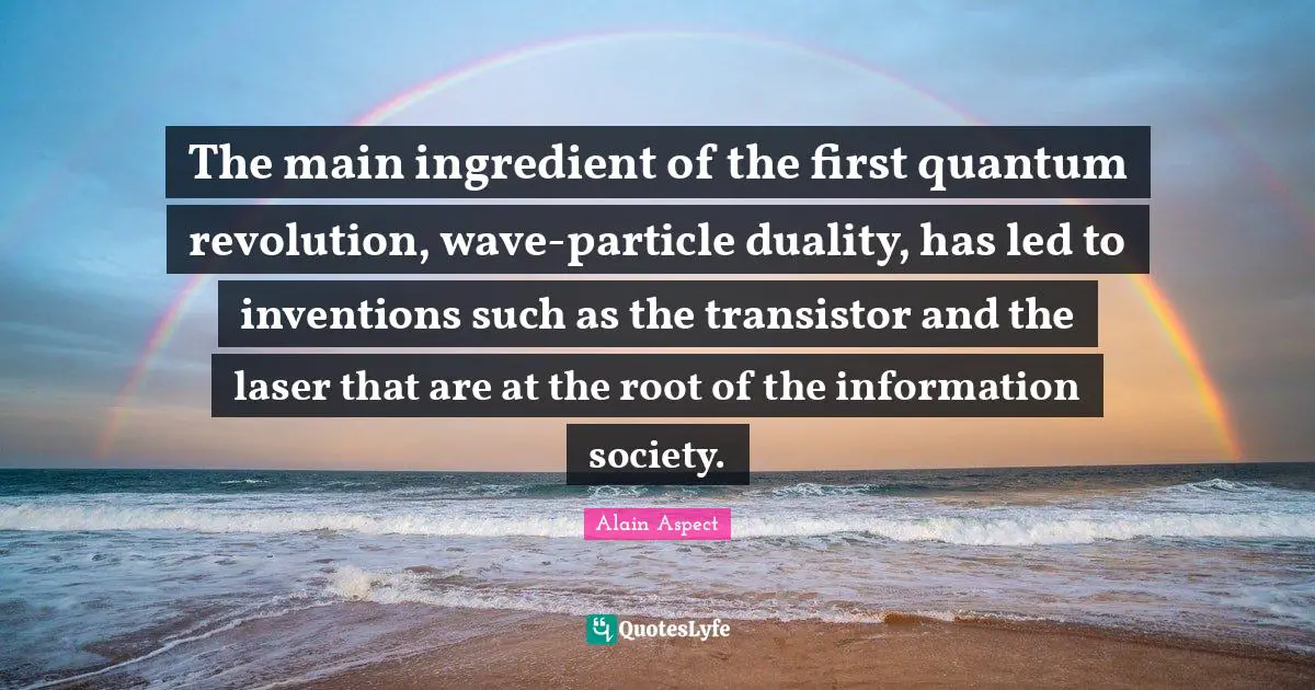 The main ingredient of the first quantum revolution, wave-particle duality, has led to inventions such as the transistor and the laser that are at the root of the information society.