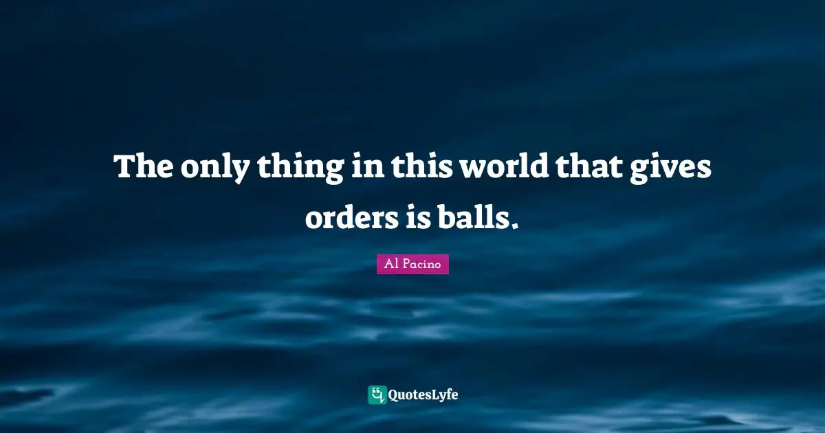 Balls Quotes: "The only thing in this world that gives orders is balls."