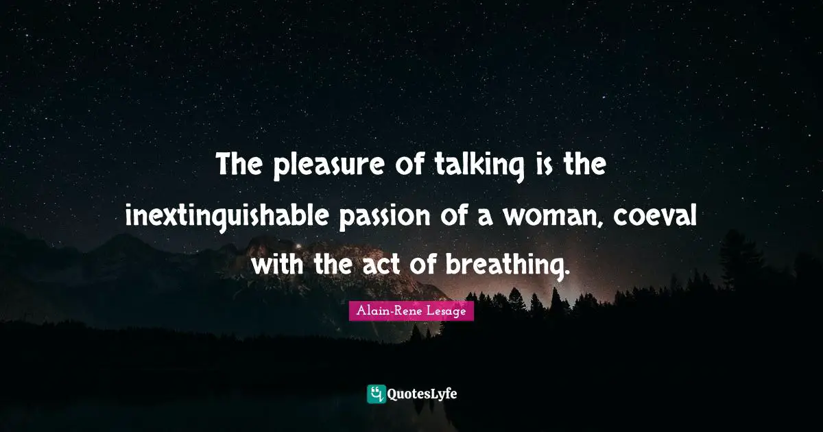 The pleasure of talking is the inextinguishable passion of a woman, coeval with the act of breathing.