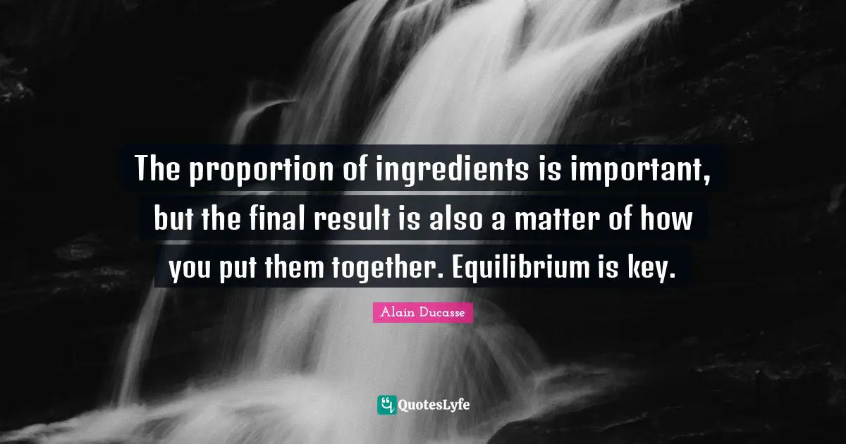 Alain Ducasse Quotes: "The proportion of ingredients is important, but the final result is also a matter of how you put them together. Equilibrium is key."