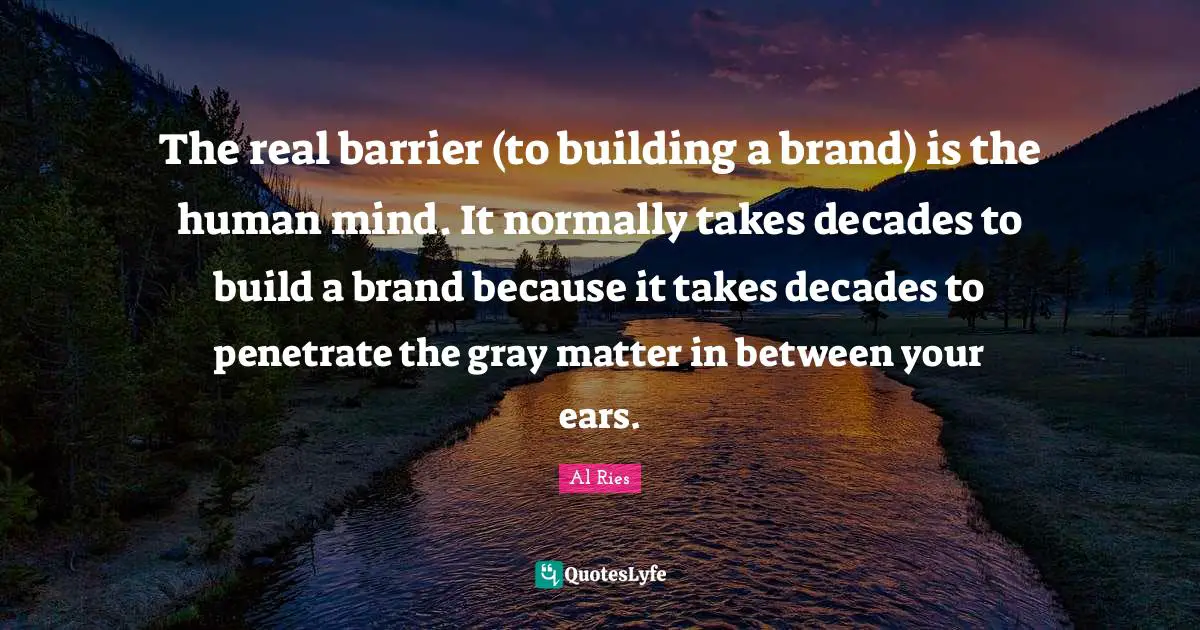The real barrier (to building a brand) is the human mind. It normally takes decades to build a brand because it takes decades to penetrate the gray matter in between your ears.