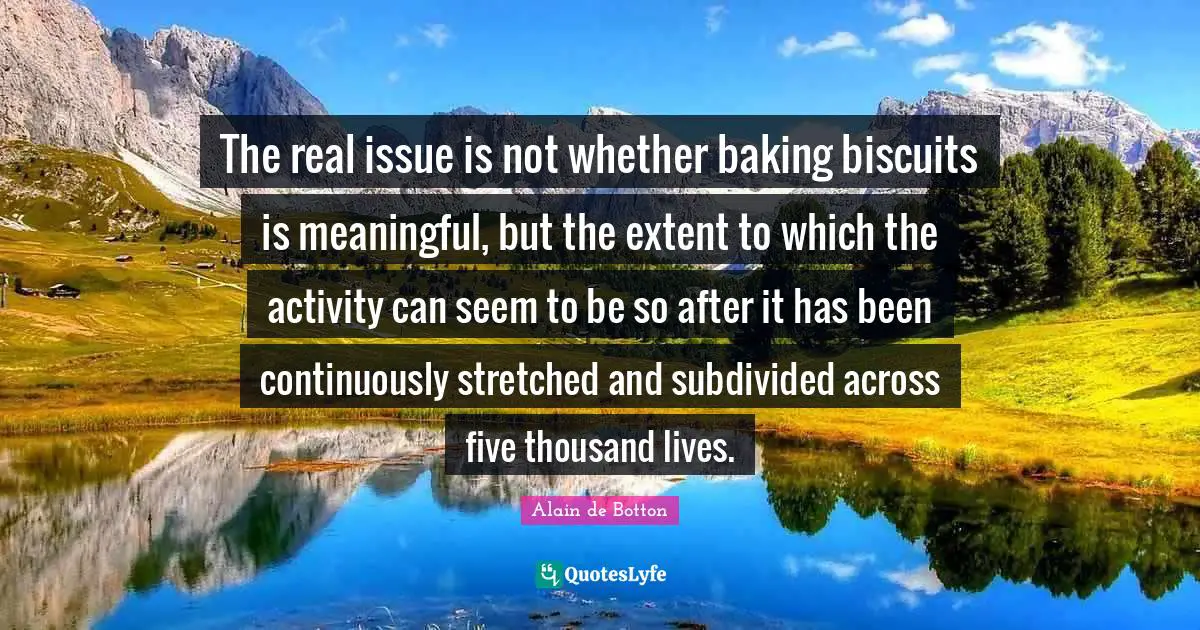 Baking Quotes: "The real issue is not whether baking biscuits is meaningful, but the extent to which the activity can seem to be so after it has been continuously stretched and subdivided across five thousand lives."