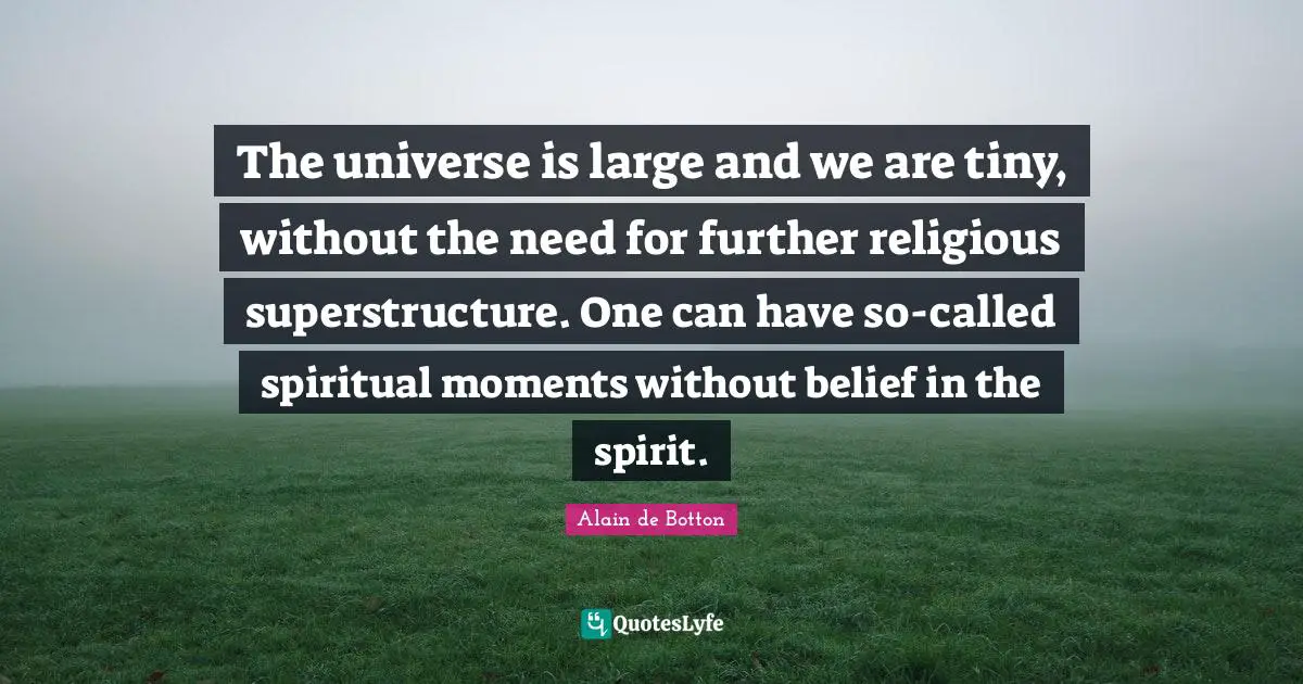 The universe is large and we are tiny, without the need for further religious superstructure. One can have so-called spiritual moments without belief in the spirit.