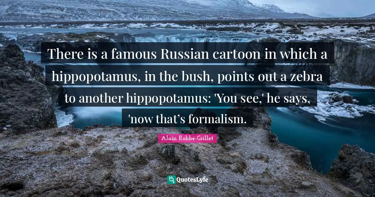 There is a famous Russian cartoon in which a hippopotamus, in the bush, points out a zebra to another hippopotamus: 'You see,' he says, 'now that’s formalism.