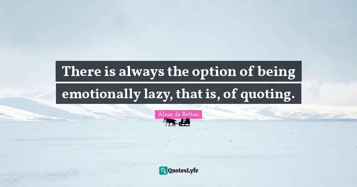 There is always the option of being emotionally lazy, that is, of quoting.