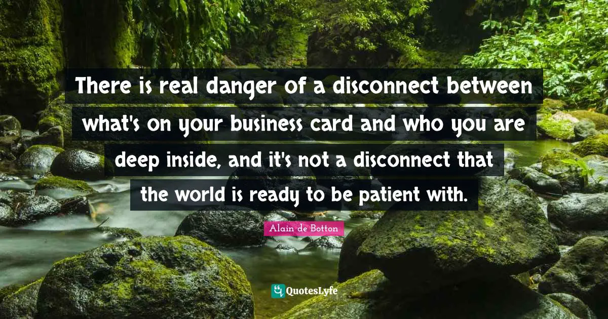 There is real danger of a disconnect between what's on your business card and who you are deep inside, and it's not a disconnect that the world is ready to be patient with.