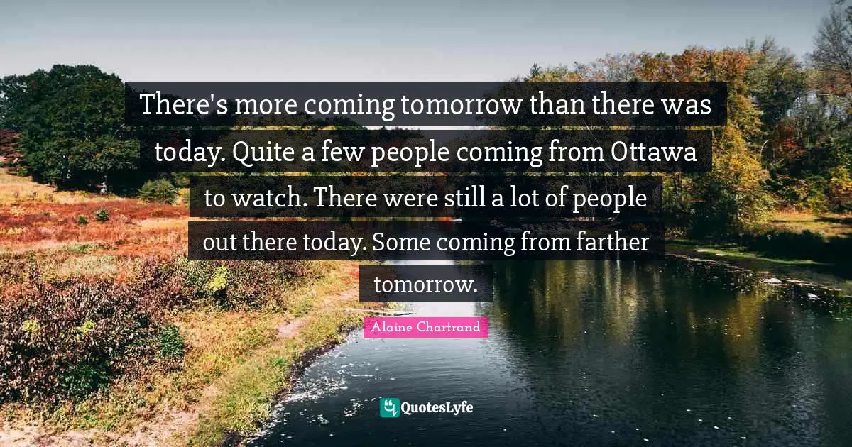 There's more coming tomorrow than there was today. Quite a few people coming from Ottawa to watch. There were still a lot of people out there today. Some coming from farther tomorrow.