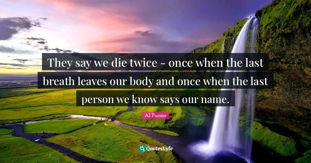 Dying Quotes: "They say we die twice - once when the last breath leaves our body and once when the last person we know says our name."