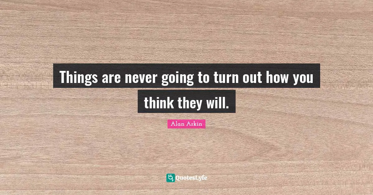 Things are never going to turn out how you think they will.
