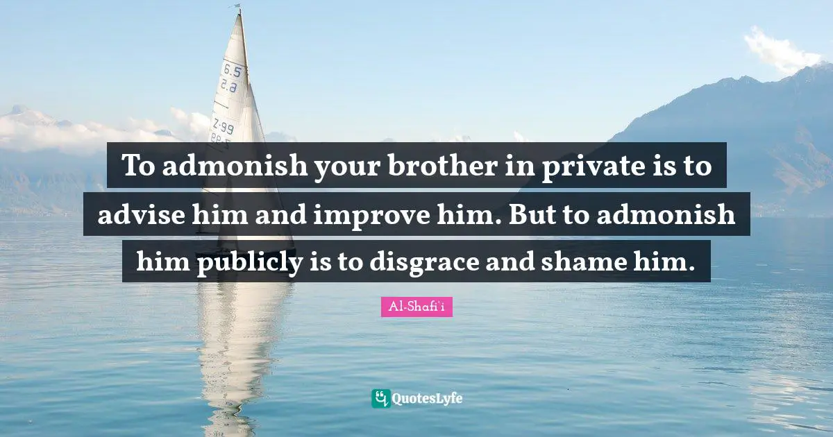 Brother Quotes: "To admonish your brother in private is to advise him and improve him. But to admonish him publicly is to disgrace and shame him."