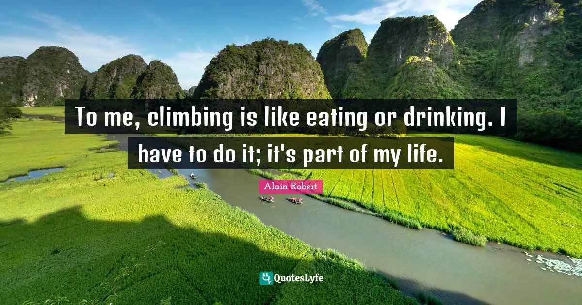 To me, climbing is like eating or drinking. I have to do it; it's part of my life.