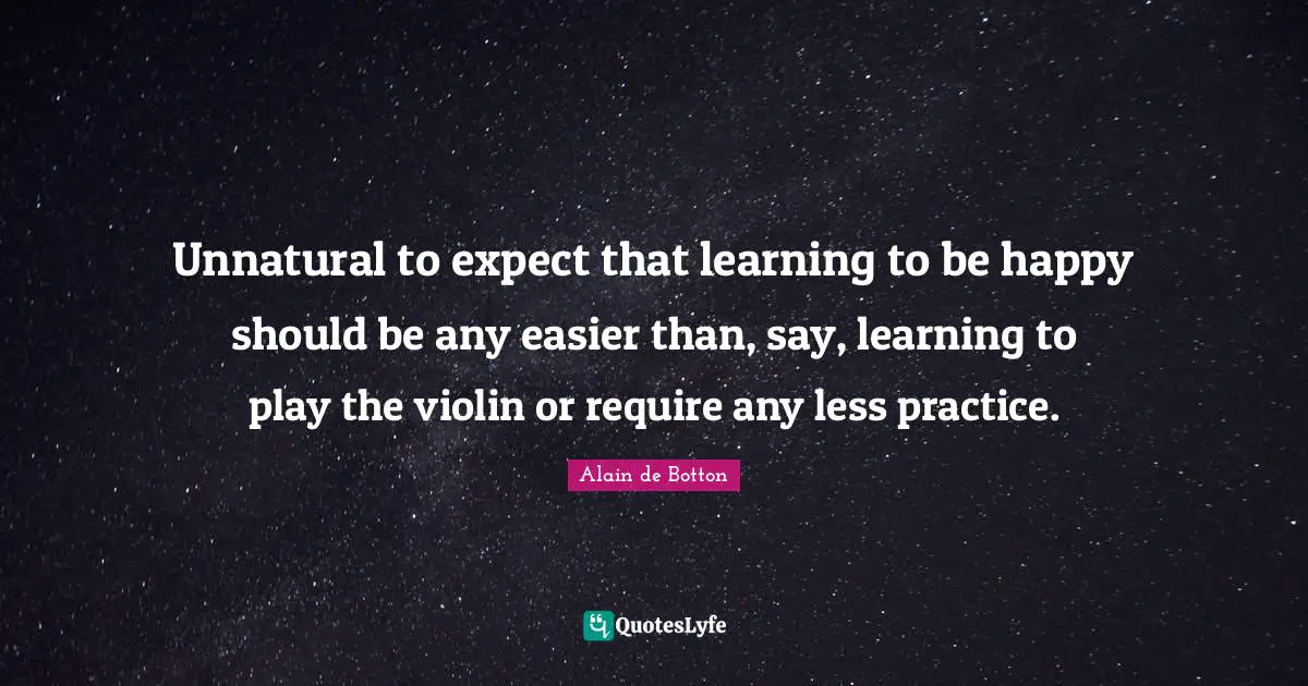 Unnatural to expect that learning to be happy should be any easier than, say, learning to play the violin or require any less practice.